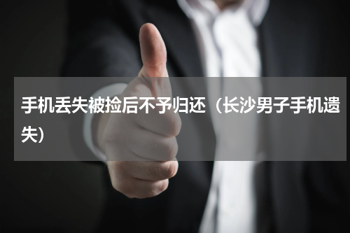手机丢失被捡后不予归还（长沙男子手机遗失）