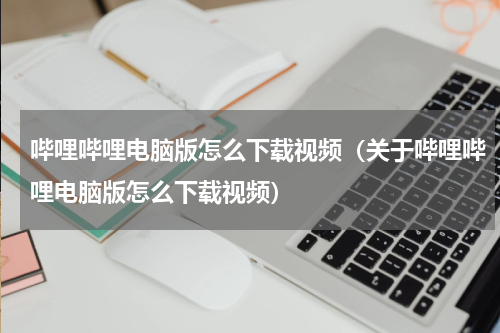 哔哩哔哩电脑版怎么下载视频（关于哔哩哔哩电脑版怎么下载视频）
