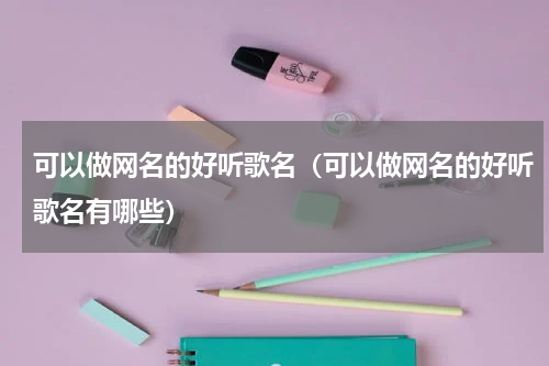 可以做网名的好听歌名（可以做网名的好听歌名有哪些）