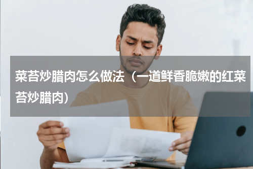 菜苔炒腊肉怎么做法（一道鲜香脆嫩的红菜苔炒腊肉）