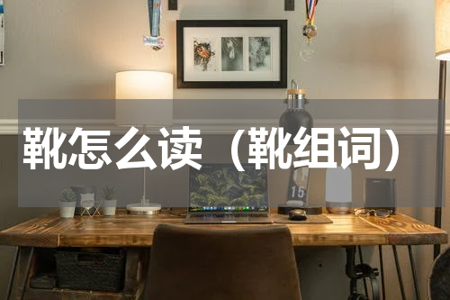 靴怎么读（靴组词）