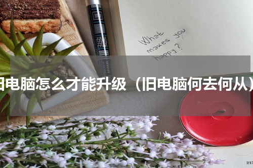 旧电脑怎么才能升级（旧电脑何去何从）