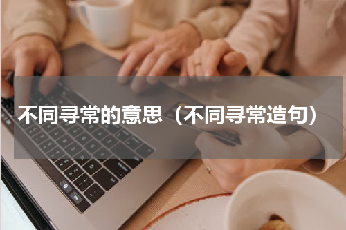 不同寻常的意思（不同寻常造句）
