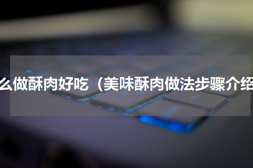 怎么做酥肉好吃（美味酥肉做法步骤介绍）