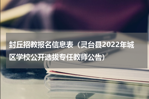 封丘招教报名信息表（灵台县2022年城区学校公开选拔专任教师公告）