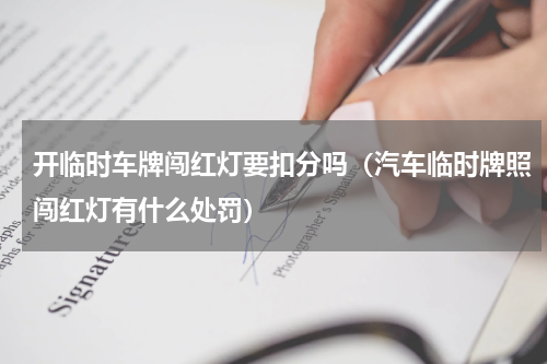 开临时车牌闯红灯要扣分吗（汽车临时牌照闯红灯有什么处罚）