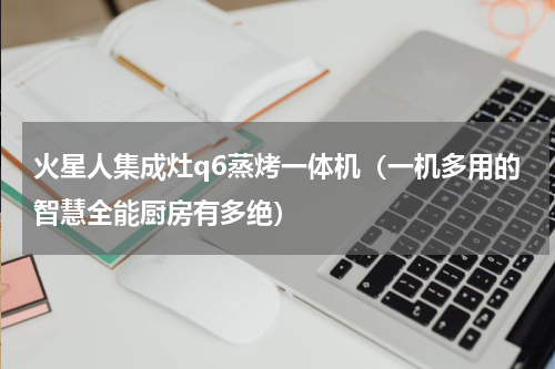火星人集成灶q6蒸烤一体机（一机多用的智慧全能厨房有多绝）