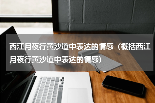 西江月夜行黄沙道中表达的情感（概括西江月夜行黄沙道中表达的情感）