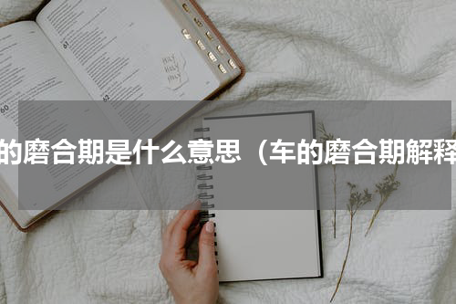 车的磨合期是什么意思（车的磨合期解释）