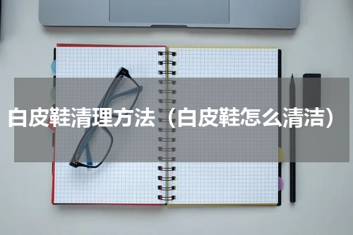 白皮鞋清理方法（白皮鞋怎么清洁）