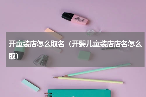开童装店怎么取名（开婴儿童装店店名怎么取）
