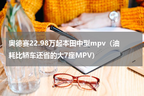 奥德赛22.98万起本田中型mpv（油耗比轿车还省的大7座MPV）