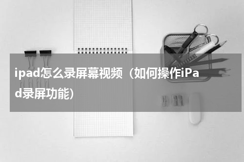 ipad怎么录屏幕视频（如何操作iPad录屏功能）
