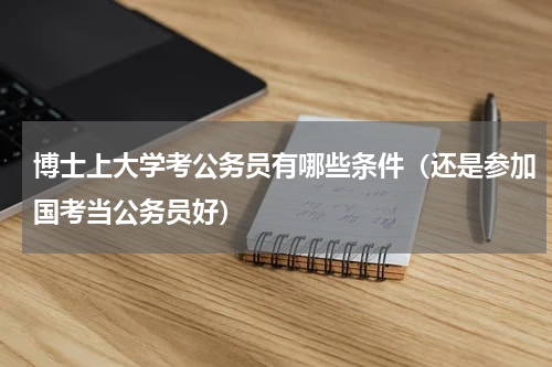 博士上大学考公务员有哪些条件（还是参加国考当公务员好）