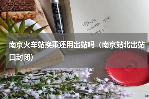 南京火车站换乘还用出站吗（南京站北出站口封闭）
