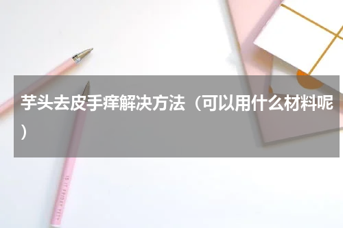 芋头去皮手痒解决方法（可以用什么材料呢）