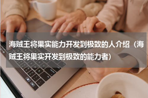 海贼王将果实能力开发到极致的人介绍（海贼王将果实开发到极致的能力者）
