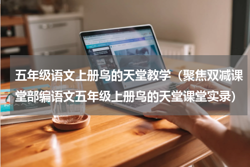 五年级语文上册鸟的天堂教学（聚焦双减课堂部编语文五年级上册鸟的天堂课堂实录）