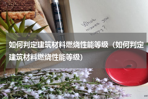 如何判定建筑材料燃烧性能等级（如何判定建筑材料燃烧性能等级）