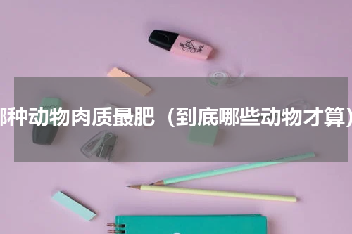 哪种动物肉质最肥（到底哪些动物才算）