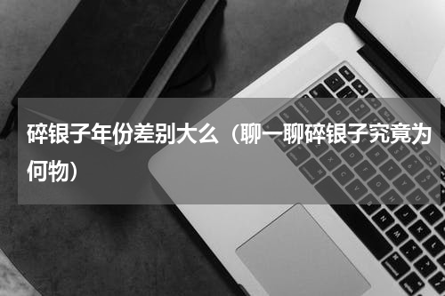 碎银子年份差别大么（聊一聊碎银子究竟为何物）