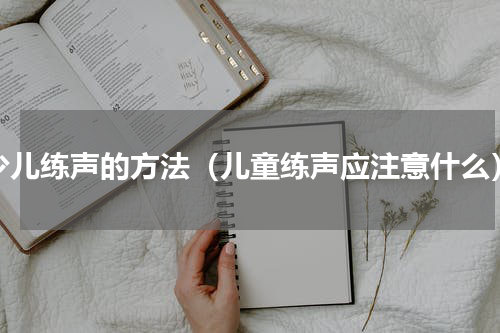 少儿练声的方法（儿童练声应注意什么）