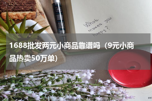 1688批发两元小商品靠谱吗（9元小商品热卖50万单）