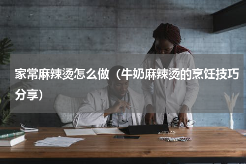 家常麻辣烫怎么做（牛奶麻辣烫的烹饪技巧分享）