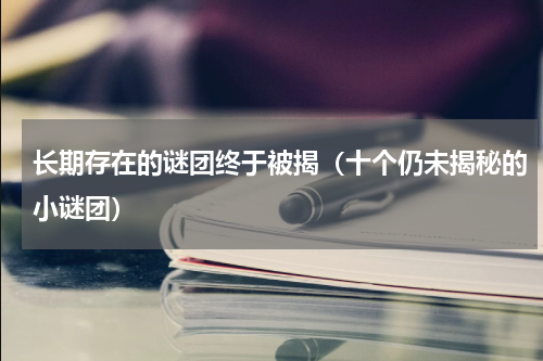 长期存在的谜团终于被揭（十个仍未揭秘的小谜团）