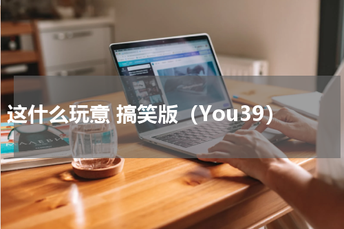 这什么玩意 搞笑版（You39）