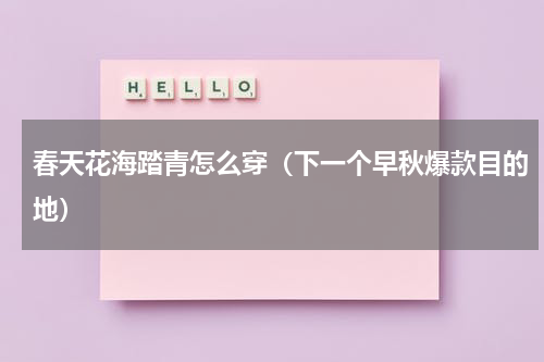 春天花海踏青怎么穿（下一个早秋爆款目的地）