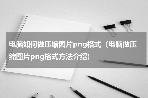 电脑如何做压缩图片png格式（电脑做压缩图片png格式方法介绍）