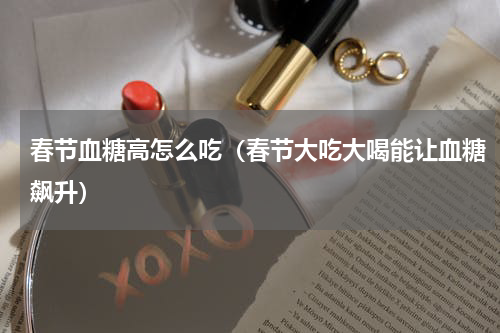 春节血糖高怎么吃（春节大吃大喝能让血糖飙升）