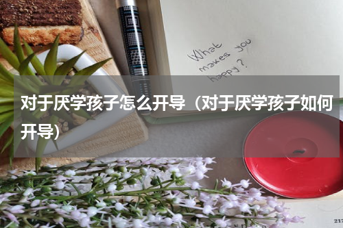 对于厌学孩子怎么开导（对于厌学孩子如何开导）