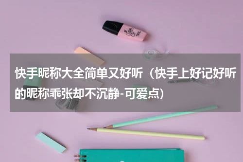 快手昵称大全简单又好听（快手上好记好听的昵称乖张却不沉静-可爱点）