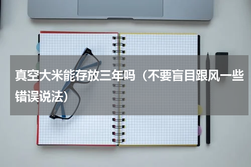 真空大米能存放三年吗（不要盲目跟风一些错误说法）