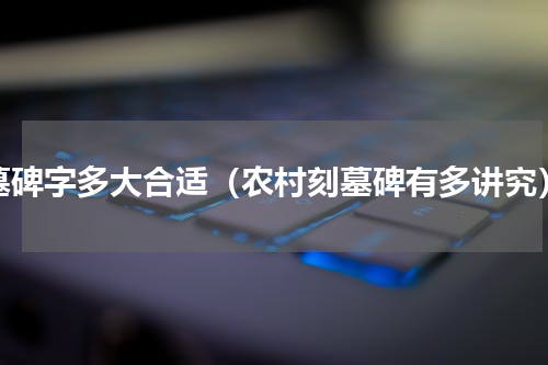 墓碑字多大合适（农村刻墓碑有多讲究）