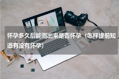 怀孕多久后能测出来是否怀孕（怎样提前知道有没有怀孕）