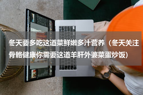 冬天要多吃这道菜鲜嫩多汁营养（冬天关注骨骼健康你需要这道羊肝外婆菜蛋炒饭）