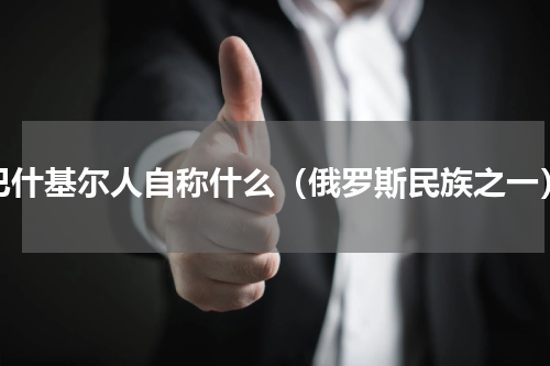 巴什基尔人自称什么（俄罗斯民族之一）