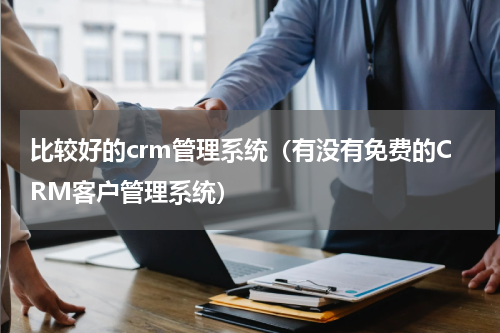 比较好的crm管理系统（有没有免费的CRM客户管理系统）