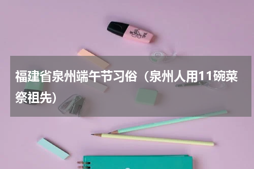 福建省泉州端午节习俗（泉州人用11碗菜祭祖先）