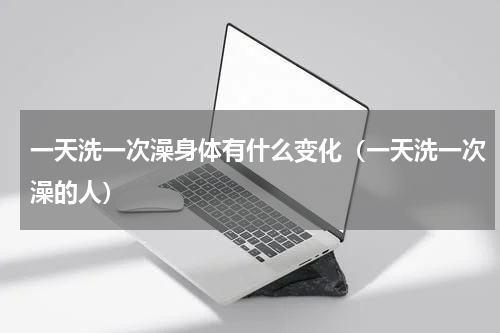 一天洗一次澡身体有什么变化（一天洗一次澡的人）
