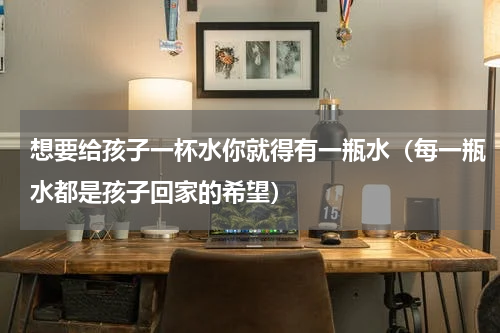 想要给孩子一杯水你就得有一瓶水（每一瓶水都是孩子回家的希望）