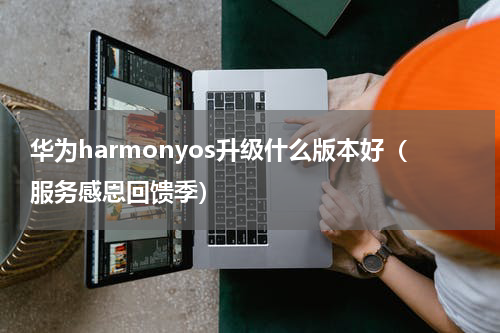 华为harmonyos升级什么版本好（服务感恩回馈季）