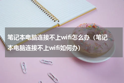 笔记本电脑连接不上wifi怎么办（笔记本电脑连接不上wifi如何办）