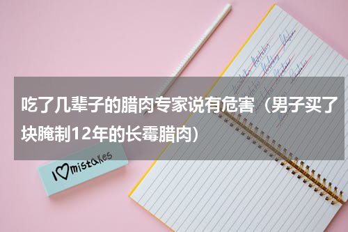 吃了几辈子的腊肉专家说有危害（男子买了块腌制12年的长霉腊肉）