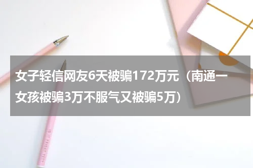 女子轻信网友6天被骗172万元（南通一女孩被骗3万不服气又被骗5万）