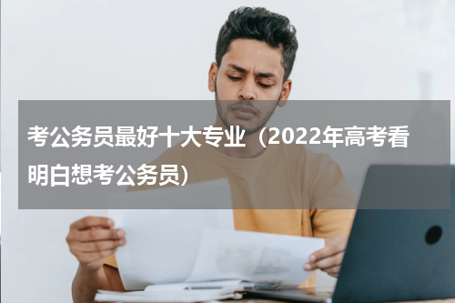 考公务员最好十大专业（2022年高考看明白想考公务员）