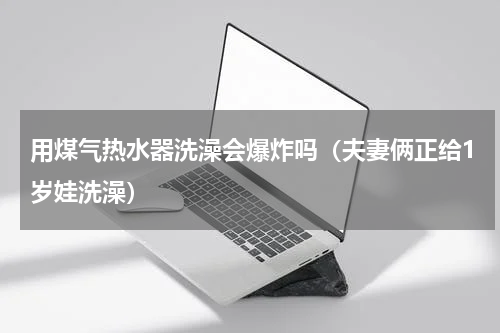 用煤气热水器洗澡会爆炸吗（夫妻俩正给1岁娃洗澡）